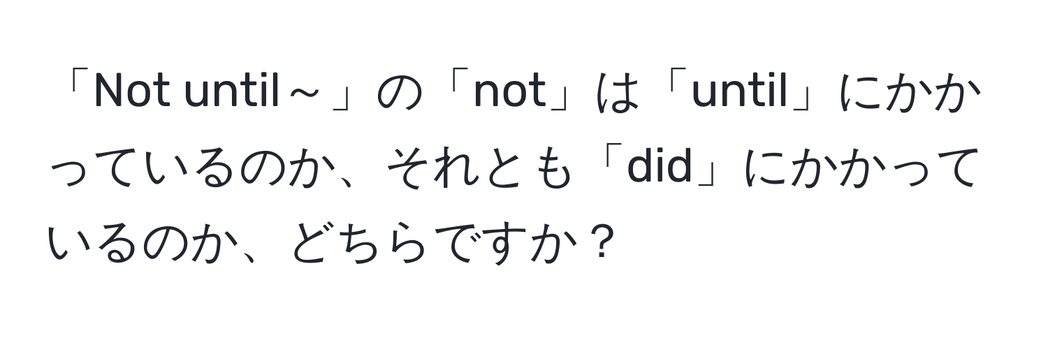 「Not until～」の「not」は「until」にかかっているのか、それとも「did」にかかっているのか、どちらですか？