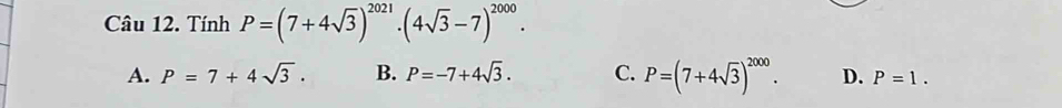 Tính P=(7+4sqrt(3))^2021· (4sqrt(3)-7)^2000.
A. P=7+4sqrt(3). B. P=-7+4sqrt(3). C. P=(7+4sqrt(3))^2000. D. P=1.