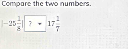 Compare the two numbers.
|-25 1/8 | ?* 17 1/7 