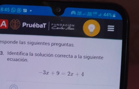 8:45
180° ∠ 44%
A PruébaT Fun da ción Cor les Jlm odot )equiv 
esponde las siguientes preguntas. 
3. Identifica la solución correcta a la siguiente 
ecuación.
-3x+9=2x+4