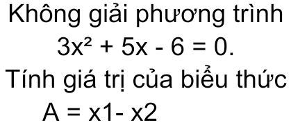 Không giải phương trình
3x^2+5x-6=0. 
Tính giá trị của biểu thức
A=x1-x2