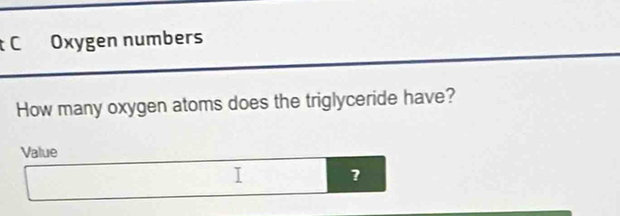 Oxygen numbers 
How many oxygen atoms does the triglyceride have? 
Value 
I 
?