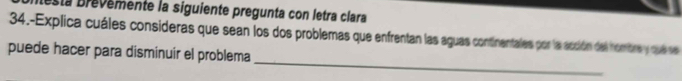 Sla brévemente la siguiente pregunta con letra clara 
34.-Explica cuáles consideras que sean los dos problemas que enfrentan las aguas continentales por la acción del nombre y que se 
_ 
puede hacer para disminuir el problema