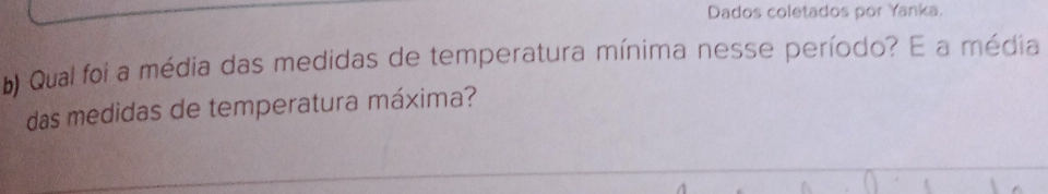 Dados coletados por Yanka. 
b Qual foi a média das medidas de temperatura mínima nesse período? E a média 
das medidas de temperatura máxima?