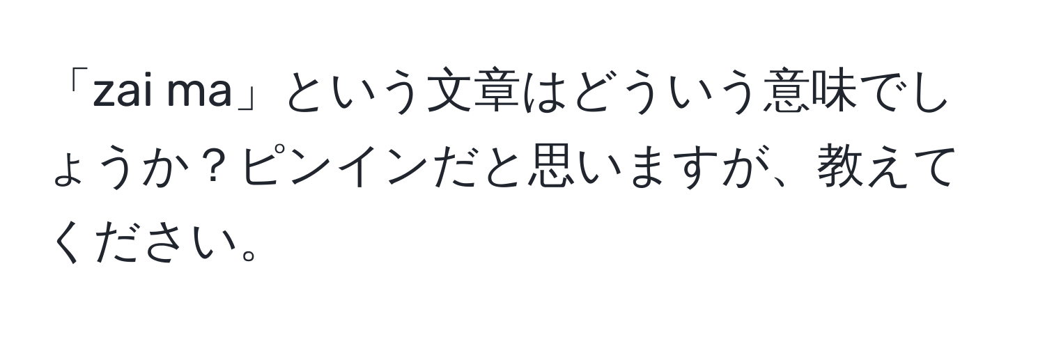 「zai ma」という文章はどういう意味でしょうか？ピンインだと思いますが、教えてください。