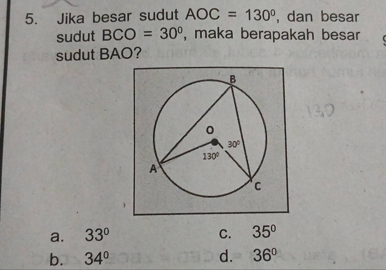 Jika besar sudut AOC=130° , dan besar
sudut BCO=30° , maka berapakah besar
sudut BAO?
a. 33° C. 35°
b. 34° d. 36°