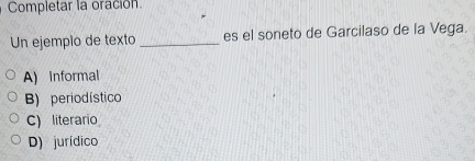 Completar la oracion.
Un ejemplo de texto _es el soneto de Garcilaso de la Vega.
A) Informal
B) periodístico
C) literario
D) jurídico