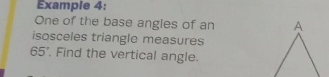 Example 4: 
One of the base angles of an 
isosceles triangle measures
65° , Find the vertical angle.