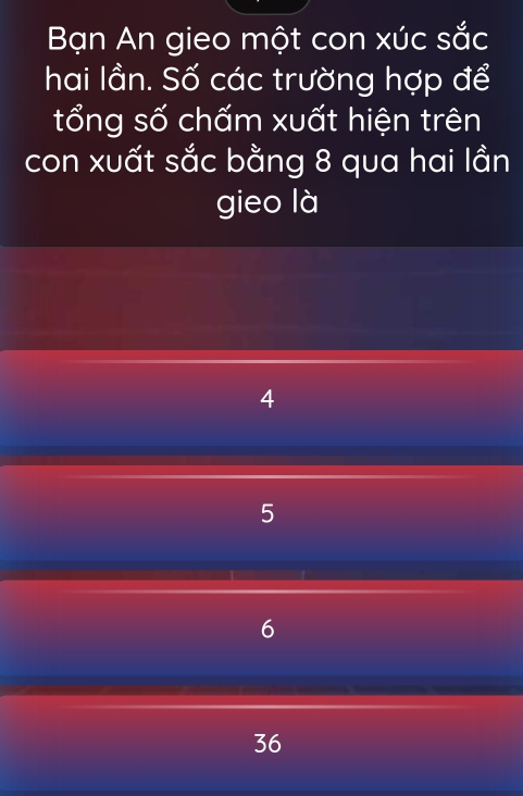 Bạn An gieo một con xúc sắc
hai lần. Số các trường hợp để
tổng số chấm xuất hiện trên
con xuất sắc bằng 8 qua hai lần
gieo là
4
5
6
36