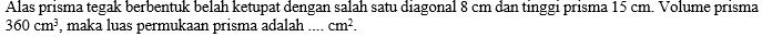 Alas prisma tegak berbentuk belah ketupat dengan salah satu diagonal 8 cm dan tinggi prisma 15 cm. Volume prisma
360cm^3 , maka luas permukaan prisma adalah _ cm^2.