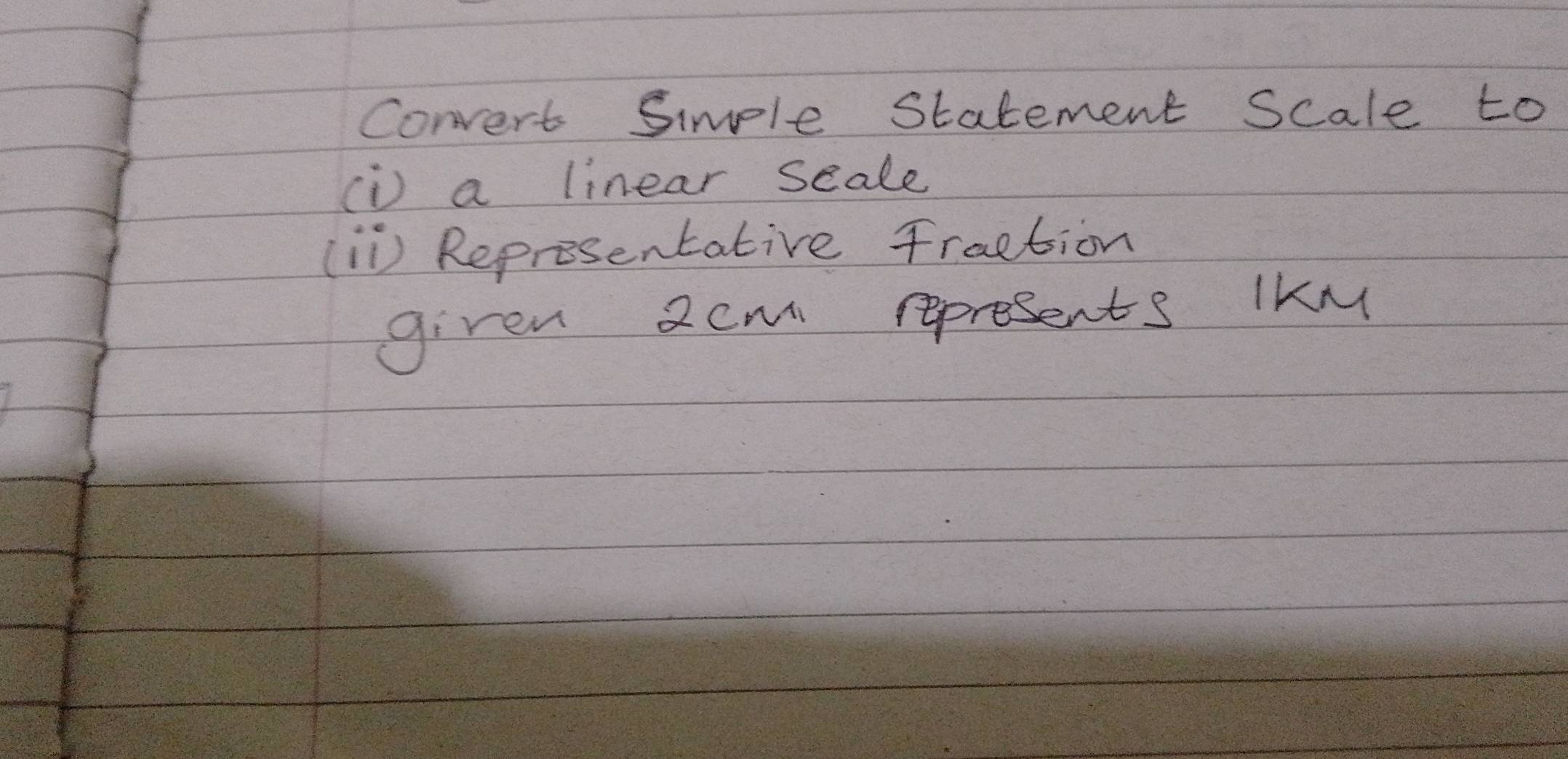 Convert Simple Statement Scale to 
(D) a linear scale 
(I1) Representative fraction 
given 2cm represents iKM