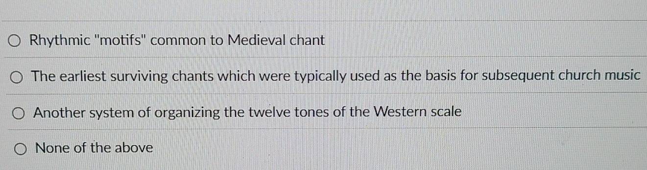 Rhythmic "motifs" common to Medieval chant
The earliest surviving chants which were typically used as the basis for subsequent church music
Another system of organizing the twelve tones of the Western scale
None of the above