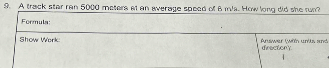 A track star ran 5000 meters at an average speed of 6 m/s. How long did she run? 
Formula: 
Show Work: Answer (with units and 
direction):