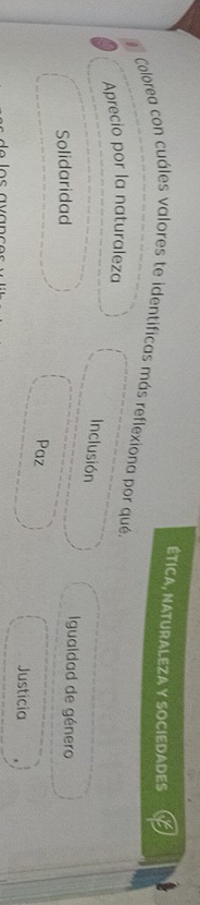 ÉTICA, NATURALEZA Y SOCIEDADES
Colorea con cuáles valores te identificas más reflexiona por qué.
Aprecio por la naturaleza
Inclusión
Solidaridad
Igualdad de género
Paz Justicia