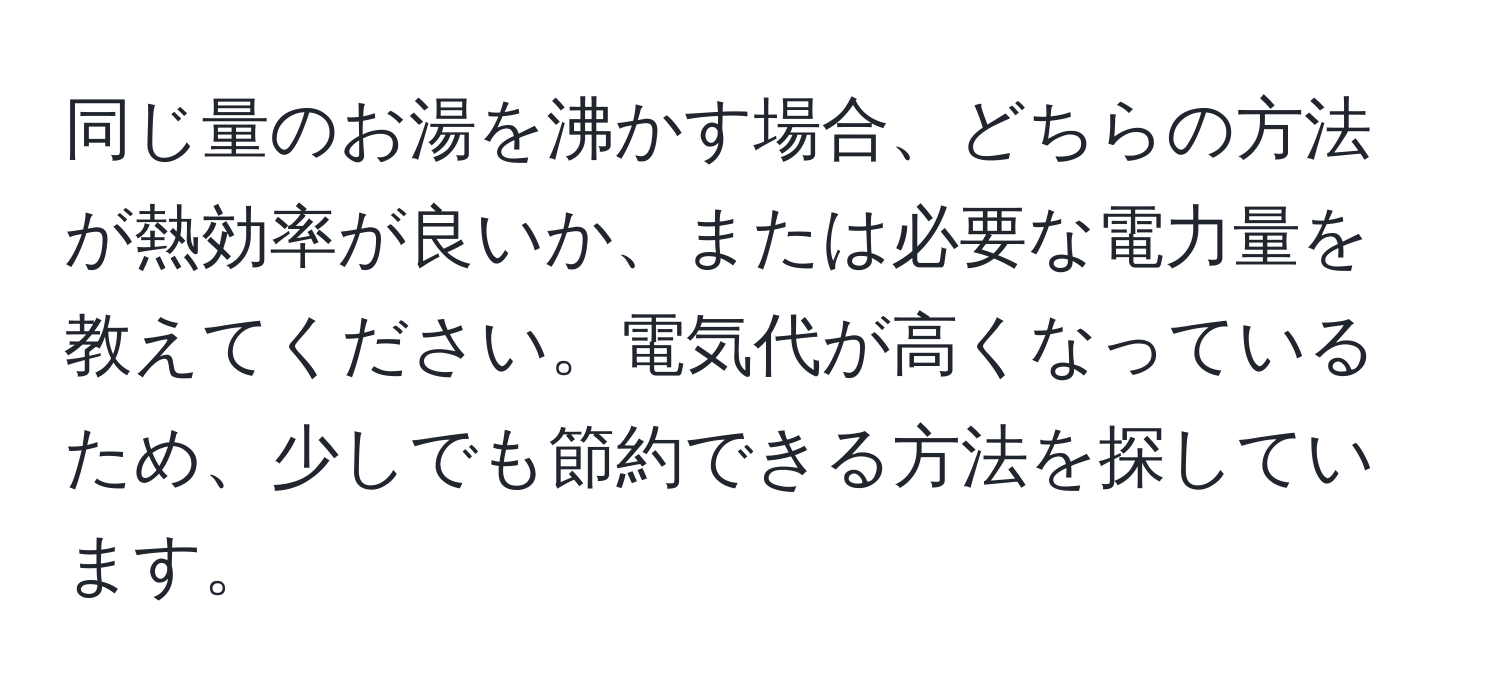 同じ量のお湯を沸かす場合、どちらの方法が熱効率が良いか、または必要な電力量を教えてください。電気代が高くなっているため、少しでも節約できる方法を探しています。