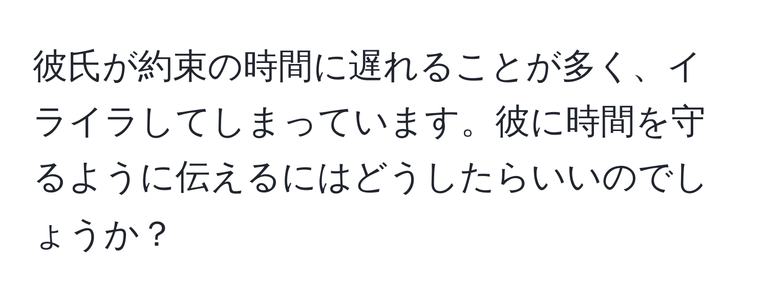 彼氏が約束の時間に遅れることが多く、イライラしてしまっています。彼に時間を守るように伝えるにはどうしたらいいのでしょうか？