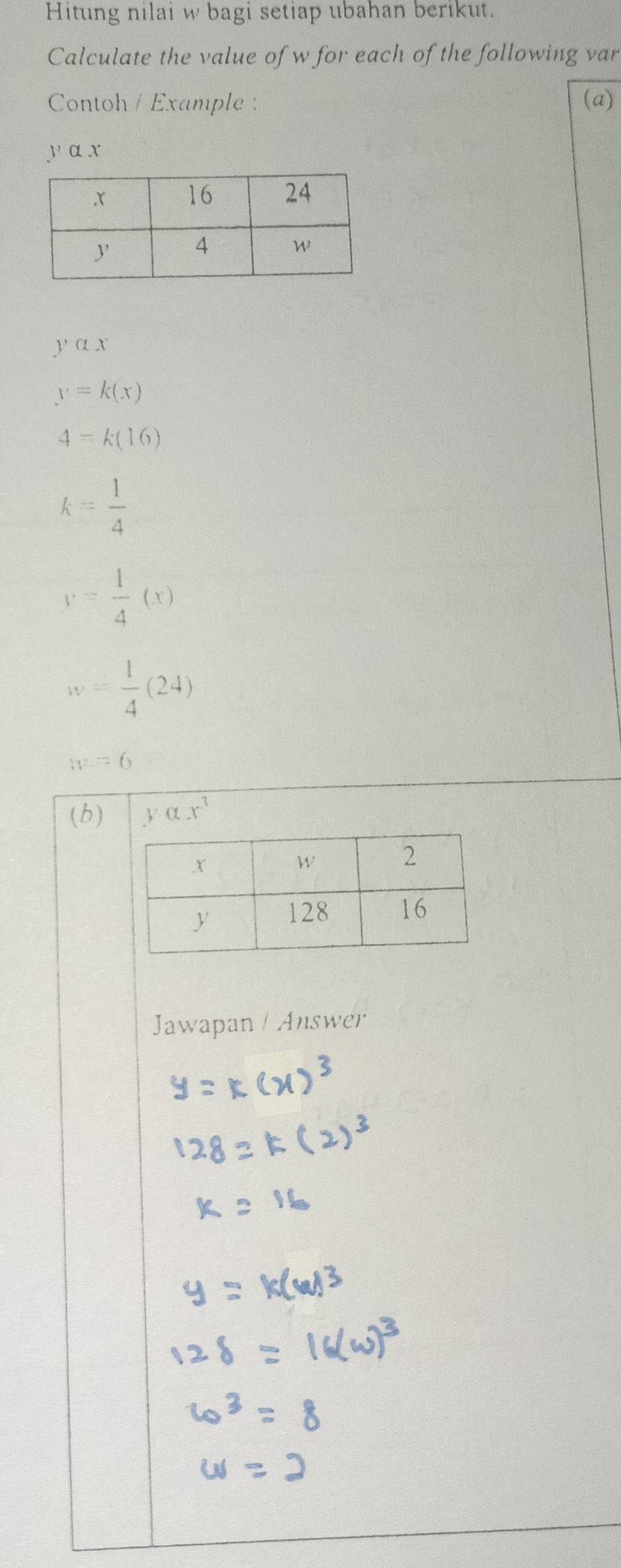 Hitung nilai w bagi setiap ubahan berikut. 
Calculate the value of w for each of the following var 
Contoh / Example : (a)
yαx
yalpha x
y=k(x)
4=k(16)
k= 1/4 
y= 1/4 (x)
w= 1/4 (24)
w=6
(b) yalpha x^3
Jawapan / Answer