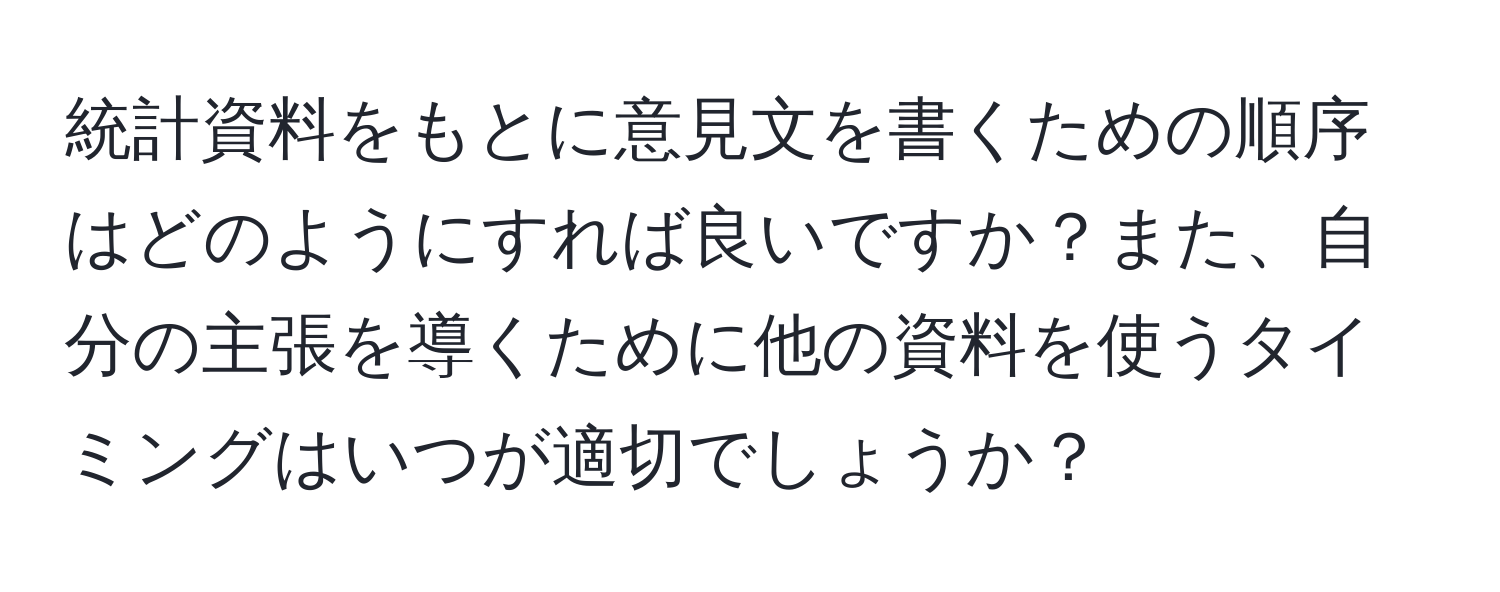 統計資料をもとに意見文を書くための順序はどのようにすれば良いですか？また、自分の主張を導くために他の資料を使うタイミングはいつが適切でしょうか？