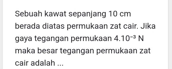 Sebuah kawat sepanjang 10 cm
berada diatas permukaan zat cair. Jika 
gaya tegangan permukaan 4.10^(-3)N
maka besar tegangan permukaan zat 
cair adalah ...