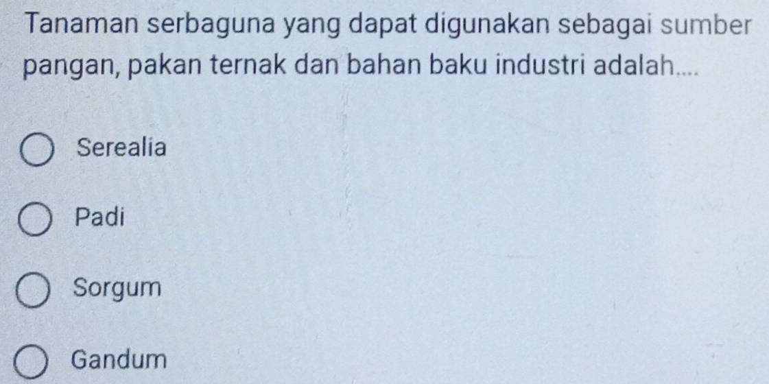 Tanaman serbaguna yang dapat digunakan sebagai sumber
pangan, pakan ternak dan bahan baku industri adalah....
Serealia
Padi
Sorgum
Gandum