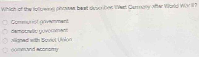 Which of the folllowing phrases best describes West Germany after World War III?
Communist goverment
democrafic government
aligned with Soviet Union
command economy