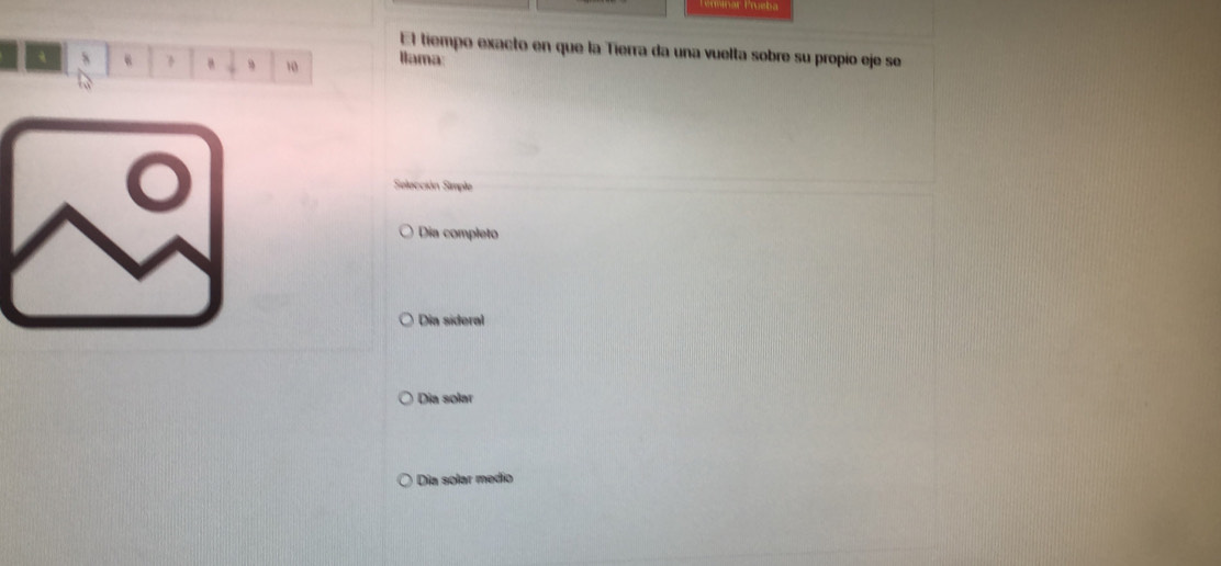 El tiempo exacto en que la Tierra da una vuelta sobre su propio eje se
a s Ilama
10
Selección Simple
Dia completo
Dia sideral
Dia solar
Dia solar medio