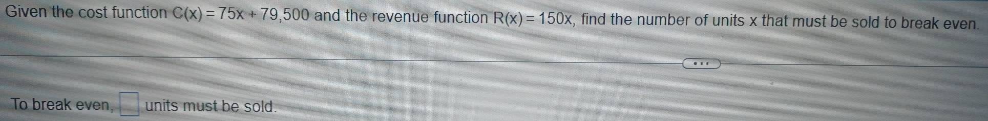 Given the cost function C(x)=75x+79,500 and the revenue function R(x)=150x , find the number of units x that must be sold to break even. 
To break even, □ units must be sold.