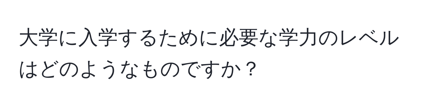 大学に入学するために必要な学力のレベルはどのようなものですか？