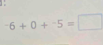 1:
^-6+0+^-5=□