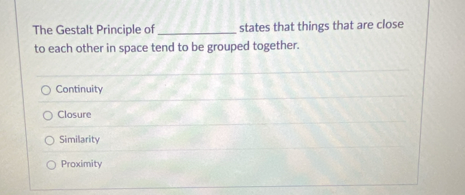 The Gestalt Principle of _states that things that are close
to each other in space tend to be grouped together.
Continuity
Closure
Similarity
Proximity