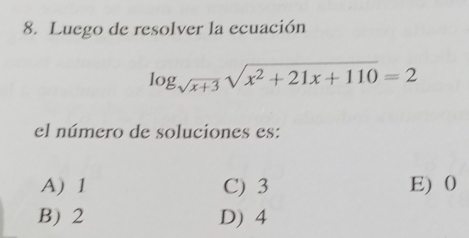 Luego de resolver la ecuación
log _sqrt(x+3)sqrt(x^2+21x+110)=2
el número de soluciones es:
A) 1 C) 3 E) 0
B) 2 D) 4