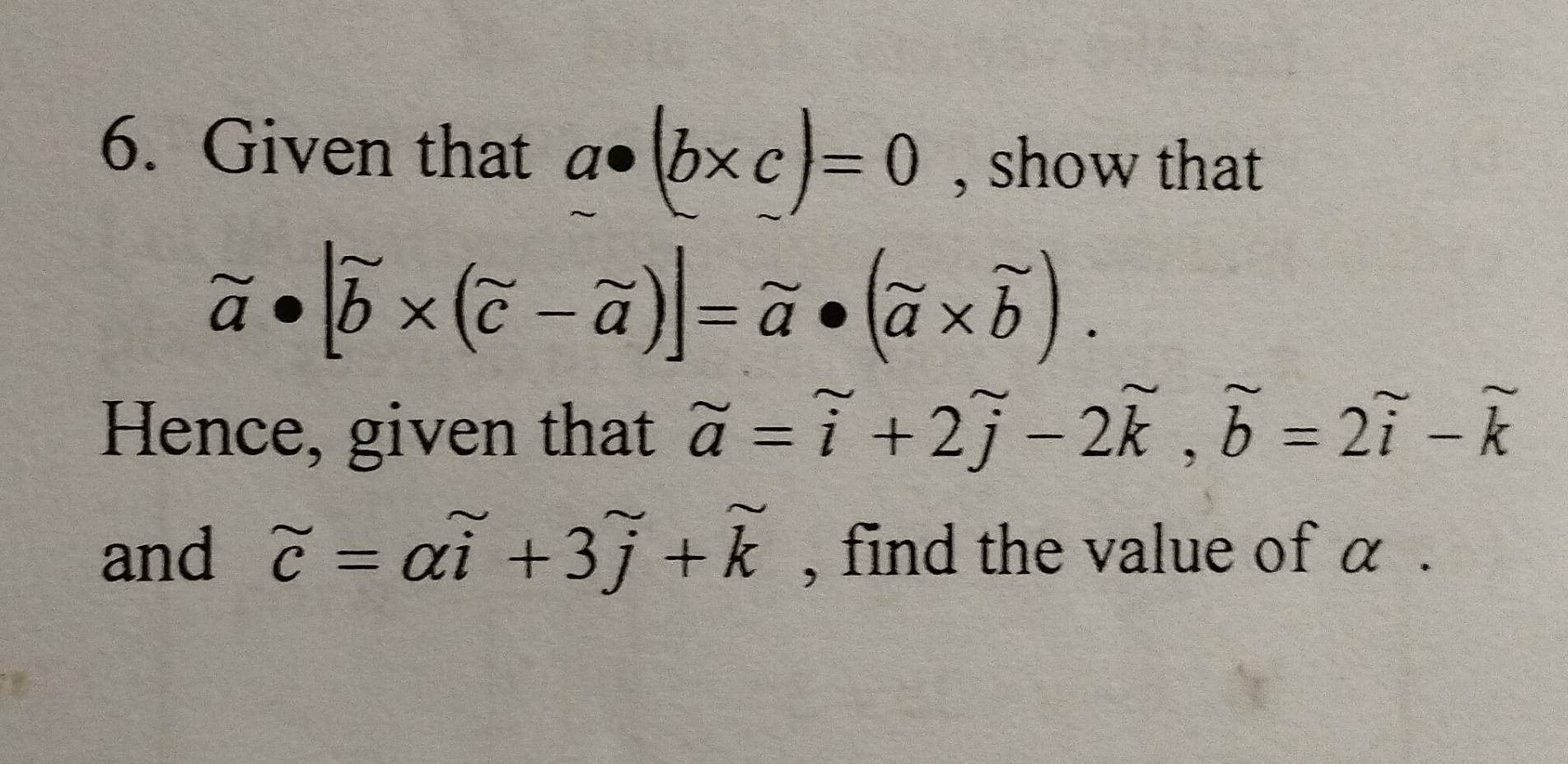 Given that a· (b* c)=0 , show that
vector a· |vector b* (vector c-vector a)|=vector a· (vector a* vector b). 
Hence, given that widehat a=widehat i+2widehat j-2widehat k, widehat b=2widehat i-widehat k
and beginarrayr sim  cendarray =alpha widehat i+3+3widehat j+widehat k , find the value of α.