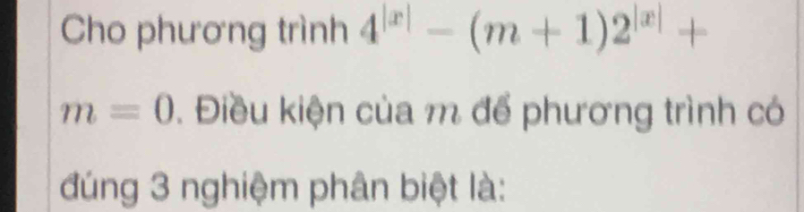 Cho phương trình 4^(|x|)-(m+1)2^(|x|)+
m=0. Điều kiện của m để phương trình có 
đúng 3 nghiệm phân biệt là: