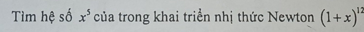 Tìm hệ số x^5 của trong khai triển nhị thức Newton (1+x)^12