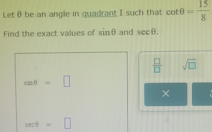 Letθ be an angle in quadrant I such that cot θ = 15/8 
Find the exact values of sin θ and sec θ.
 □ /□   sqrt(□ )
sin θ =□
×
sec θ = □