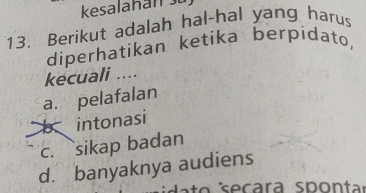 kesalahan sü
13. Berikut adalah hal-hal yang harus
diperhatikan ketika berpidato,
kecuali ....
a. pelafalan
b intonasi
c. sikap badan
d. banyaknya audiens