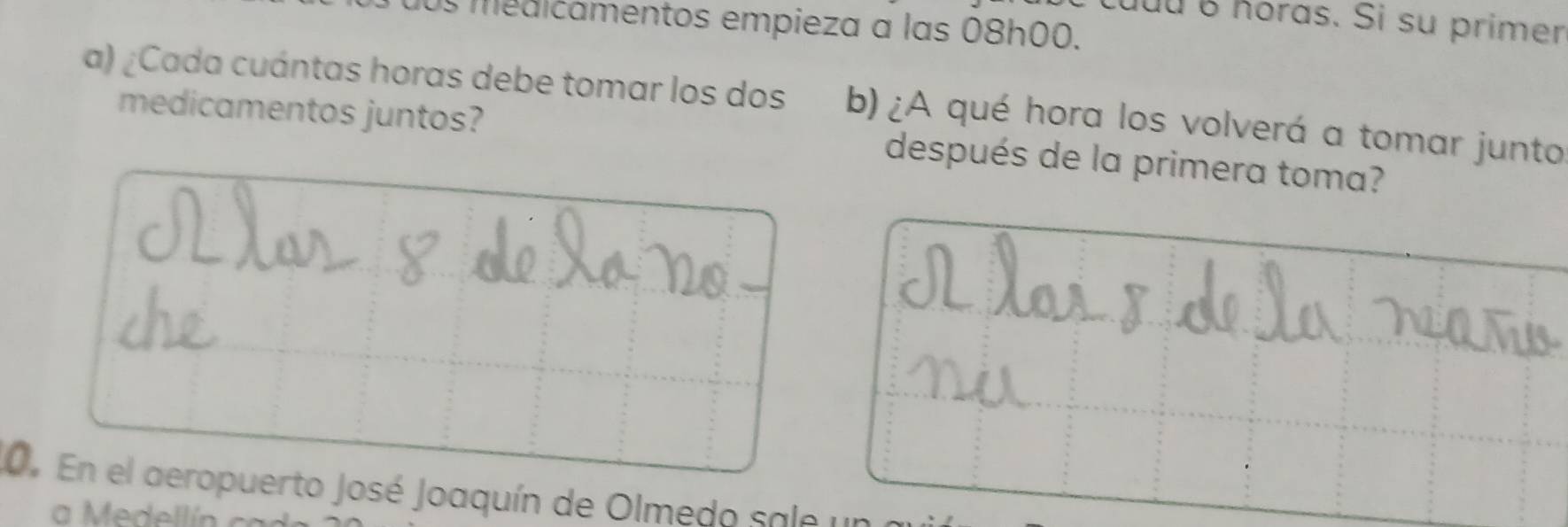 horas. Si su primer 
medicamentos empieza a las 08h00. 
a) ¿Cada cuántas horas debe tomar los dos b) ¿A qué hora los volverá a tomar junto 
medicamentos juntos? después de la primera toma? 
0. En el aeropuerto José Joaquín de Olmedo sale u 
a Medellín