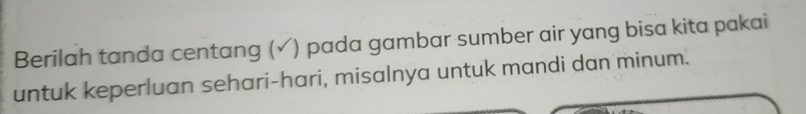 Berilah tanda centang (√) pada gambar sumber air yang bisa kita pakai 
untuk keperluan sehari-hari, misalnya untuk mandi dan minum.