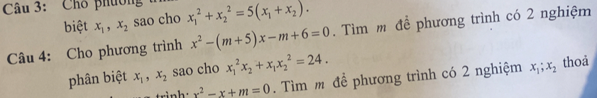 Cho phường x_1^(2+x_2^2=5(x_1)+x_2). 
biệt x_1, x_2 sao cho 
Câu 4: Cho phương trình x^2-(m+5)x-m+6=0. Tìm m để phương trình có 2 nghiệm 
phân biệt x_1, x_2 sao cho x_1^(2x_2)+x_1x_2^(2=24.
x^2)-x+m=0. Tìm m để phương trình có 2 nghiệm x_1; x_2 thoả