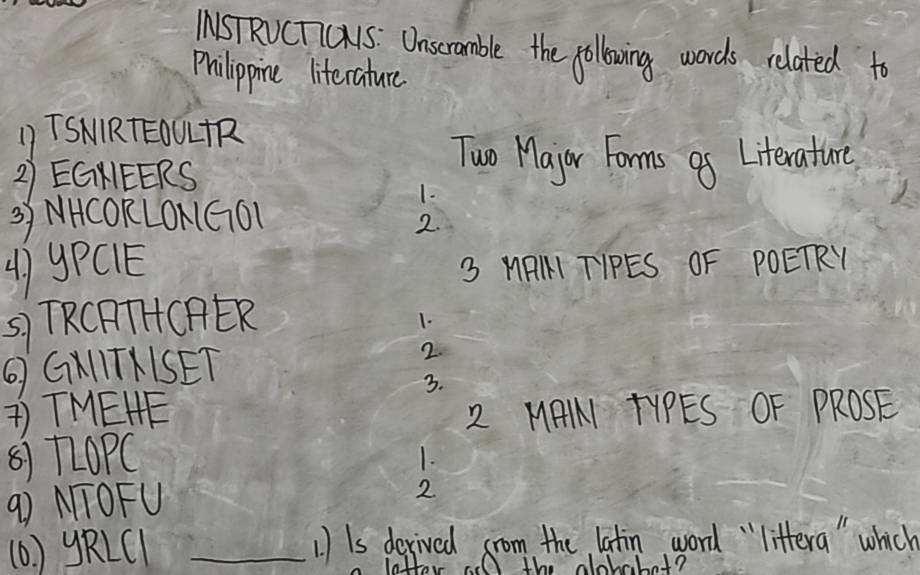 MSTRVCTTCAYS Unscramble the pollowing words related to 
Prilippine literature 
1) TSNRTEOULR 
2) EGHEERS 
Two Major Forms of Literature 
3) NHCORLON1GOL 
1- 
2. 
() 9PCIE 
3 MAI TIPES OF POETRY 
5) TRCATHCAER 
1. 
⑥ GKITXISET 2. 
3. 
)TMEHE 2 MAN TYPES OF PROSE 
() 72OPC 
1. 
9) MTOFU 
2 
(0 ) gRLCl _1 Is derived crom the latin word " littera " which 
latter od the alohabot?