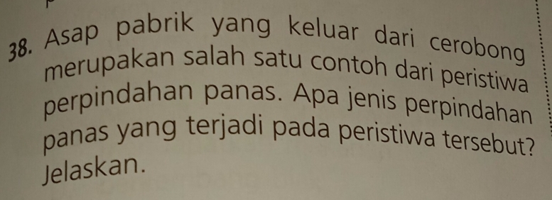 Asap pabrik yang keluar dari cerobong 
merupakan salah satu contoh dari peristiwa 
perpindahan panas. Apa jenis perpindahan 
panas yang terjadi pada peristiwa tersebut? 
Jelaskan.