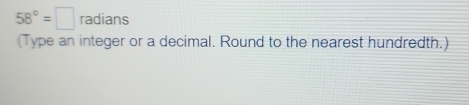 58°=□ radians 
(Type an integer or a decimal. Round to the nearest hundredth.)