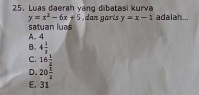 Luas daerah yang dibatasi kurva
y=x^2-6x+5 , dan garis y=x-1 adalah...
satuan luas
A. 4
B. 4 1/2 
C. 16 1/2 
D. 20 1/2 
E. 31