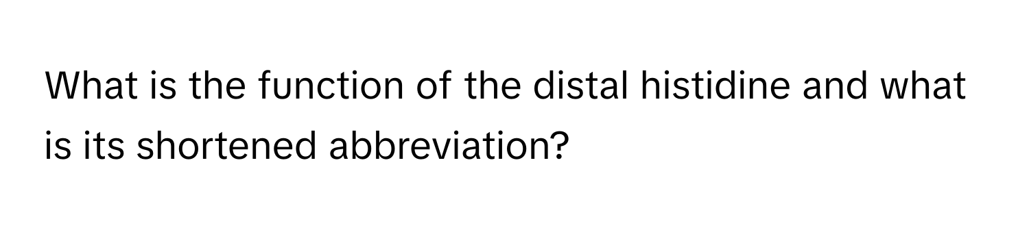 What is the function of the distal histidine and what is its shortened abbreviation?