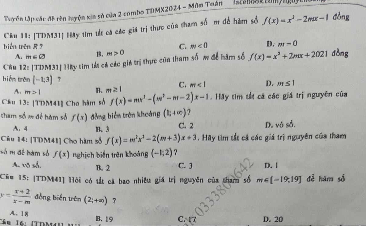 Tuyến tập các đề ròn luyện xịn sò của 2 combo TDMX2024 - Môn Toán Tacebook.comyngoyer
Câu 11: [TDM31] Hãy tìm tất cá các giá trị thực của tham số m để hàm số f(x)=x^2-2mx-1 đồng
biến trên R ? C. m<0</tex>
D. m=0
A. m∈ varnothing
B. m>0
Câu 12: [TDM31] Hãy tìm tất cả các giá trị thực của tham số m để hàm số f(x)=x^2+2mx+2021 dòng
biển trên [-1;3] ? D. m≤ 1
C. m<1</tex>
A. m>1
B. m≥ 1
Câu 13: [TDM41] Cho hàm số f(x)=mx^2-(m^2-m-2)x-1. Hãy tìm tất cả các giá trị nguyên của
tham số m đề hàm số f(x) đồng biến trên khoảng (1;+∈fty ) ?
C. 2
A. 4 B. 3 D. vô số.
Câu 14: [TDM41] Cho hàm số f(x)=m^2x^2-2(m+3)x+3. Hãy tìm tất cả các giá trị nguyên của tham
số m để hàm số f(x) nghịch biến trên khoảng (-1;2) ?
A. vð cA D. 1
B. 2 C. 3
Câu 15: [TDM41] Hỏi có tất cả bao nhiêu giá trị nguyên của tham số m∈ [-19;19] để hàm số
y= (x+2)/x-m  đồng biến trên (2;+∈fty ) ?
A. 18 B. 19
Câu 16: [TDM411
C. 17 D. 20