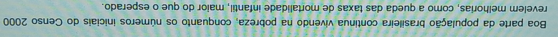 Boa parte da população brasileira continua vivendo na pobreza, conquanto os números iniciais do Censo 2000
revelem melhorias, como a queda das taxas de mortalidade infantil, maior do que o esperado.