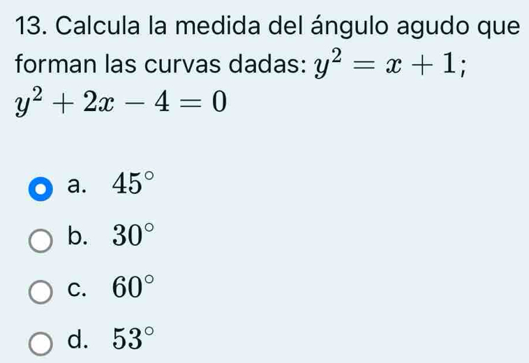 Calcula la medida del ángulo agudo que
forman las curvas dadas: y^2=x+1;
y^2+2x-4=0
a. 45°
b. 30°
C. 60°
d. 53°