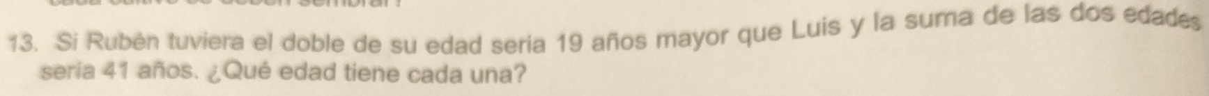 Si Rubén tuviera el doble de su edad seria 19 años mayor que Luis y la suma de las dos edades 
seria 41 años. ¿Qué edad tiene cada una?