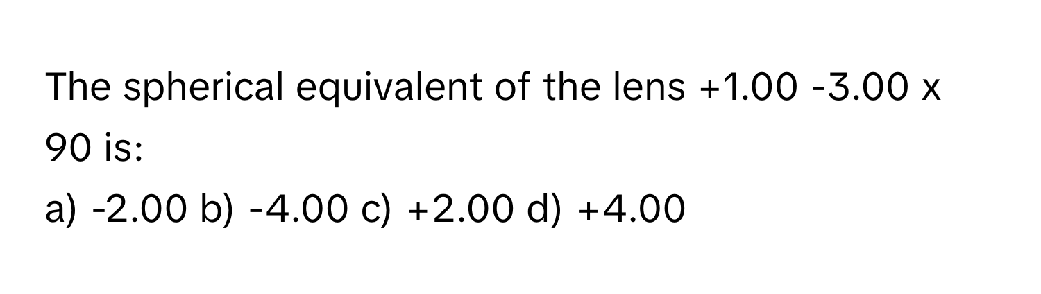 The spherical equivalent of the lens +1.00 -3.00 x 90 is:

a) -2.00 b) -4.00 c) +2.00 d) +4.00