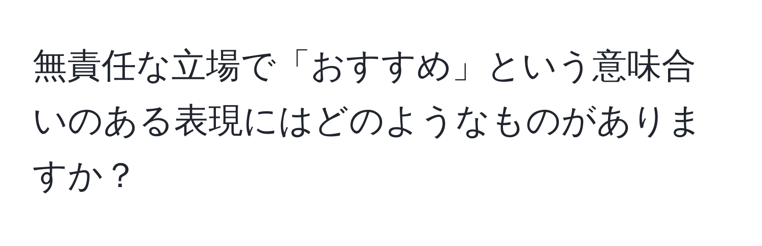 無責任な立場で「おすすめ」という意味合いのある表現にはどのようなものがありますか？